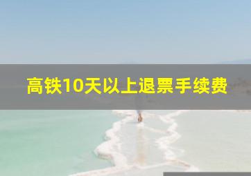 高铁10天以上退票手续费