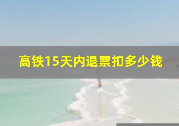 高铁15天内退票扣多少钱