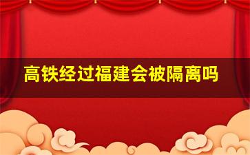 高铁经过福建会被隔离吗