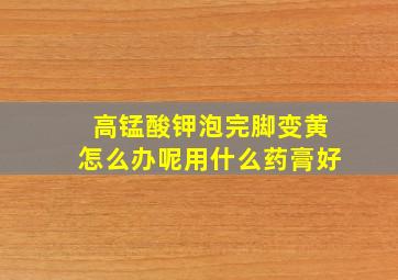 高锰酸钾泡完脚变黄怎么办呢用什么药膏好