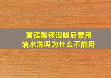 高锰酸钾泡脚后要用清水洗吗为什么不能用