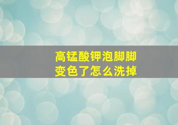 高锰酸钾泡脚脚变色了怎么洗掉