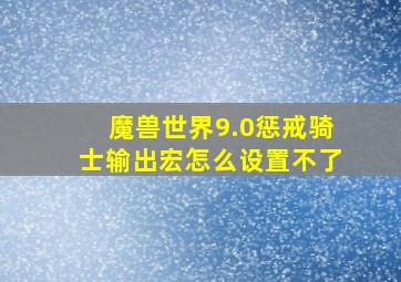 魔兽世界9.0惩戒骑士输出宏怎么设置不了