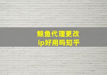 鲸鱼代理更改ip好用吗知乎