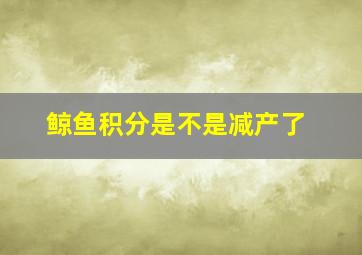 鲸鱼积分是不是减产了