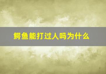 鳄鱼能打过人吗为什么