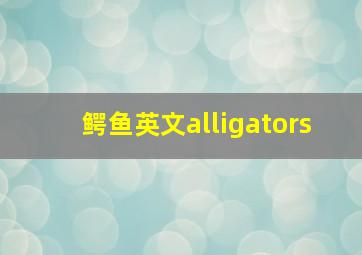 鳄鱼英文alligators