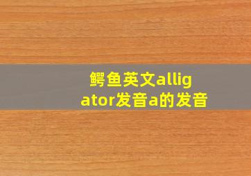 鳄鱼英文alligator发音a的发音