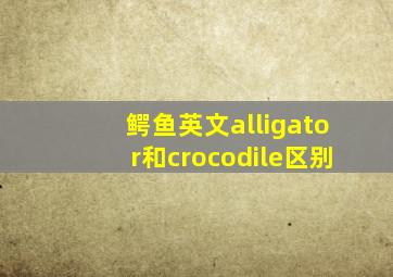 鳄鱼英文alligator和crocodile区别