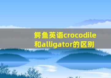 鳄鱼英语crocodile和alligator的区别