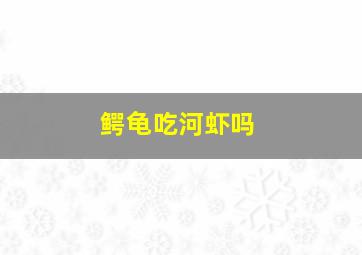 鳄龟吃河虾吗