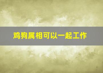 鸡狗属相可以一起工作