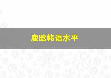 鹿晗韩语水平