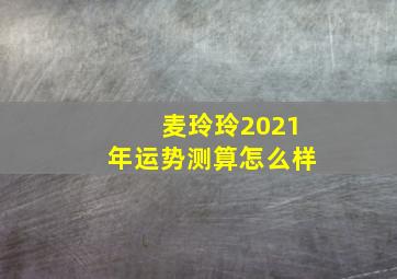 麦玲玲2021年运势测算怎么样