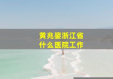 黄兆鋆浙江省什么医院工作