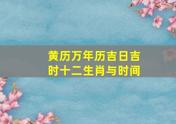 黄历万年历吉日吉时十二生肖与时间