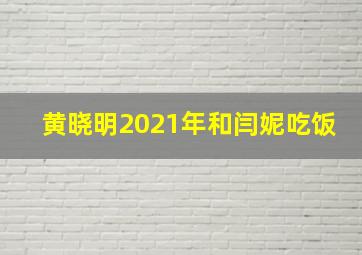 黄晓明2021年和闫妮吃饭