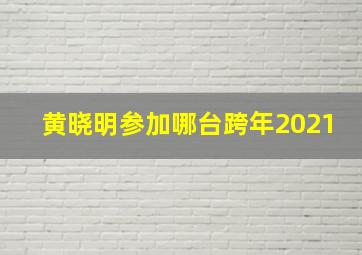 黄晓明参加哪台跨年2021