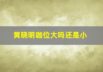 黄晓明咖位大吗还是小