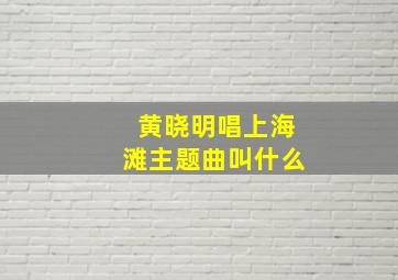 黄晓明唱上海滩主题曲叫什么