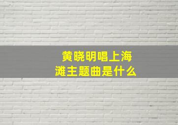 黄晓明唱上海滩主题曲是什么