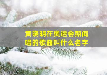 黄晓明在奥运会期间唱的歌曲叫什么名字