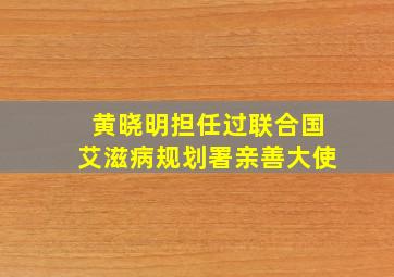 黄晓明担任过联合国艾滋病规划署亲善大使