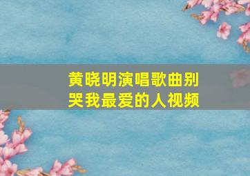 黄晓明演唱歌曲别哭我最爱的人视频