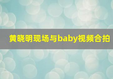 黄晓明现场与baby视频合拍