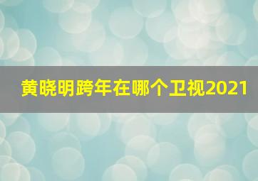 黄晓明跨年在哪个卫视2021