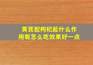 黄芪配枸杞起什么作用呢怎么吃效果好一点