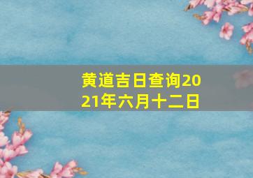 黄道吉日查询2021年六月十二日