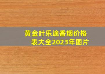 黄金叶乐途香烟价格表大全2023年图片