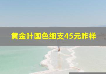 黄金叶国色细支45元咋样