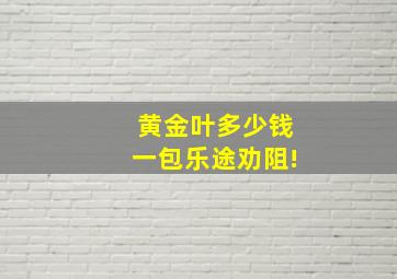 黄金叶多少钱一包乐途劝阻!