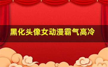 黑化头像女动漫霸气高冷