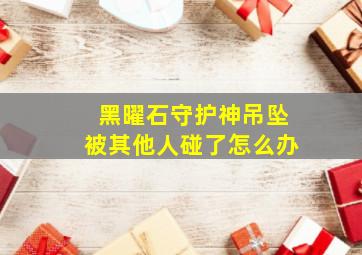 黑曜石守护神吊坠被其他人碰了怎么办