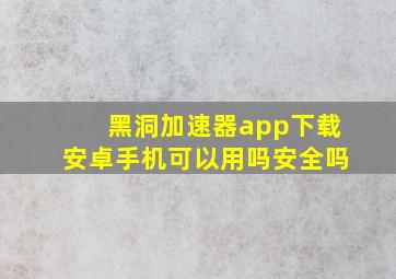 黑洞加速器app下载安卓手机可以用吗安全吗