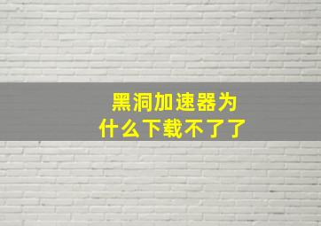 黑洞加速器为什么下载不了了