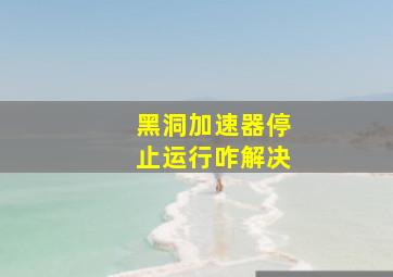 黑洞加速器停止运行咋解决