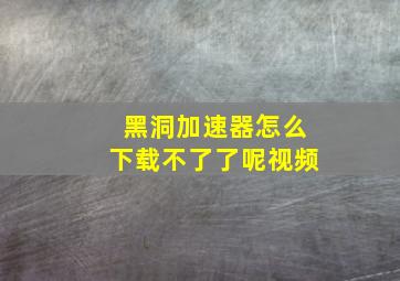 黑洞加速器怎么下载不了了呢视频