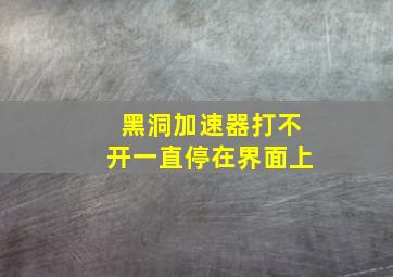 黑洞加速器打不开一直停在界面上