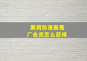 黑洞加速器推广会员怎么获得