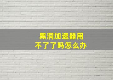 黑洞加速器用不了了吗怎么办