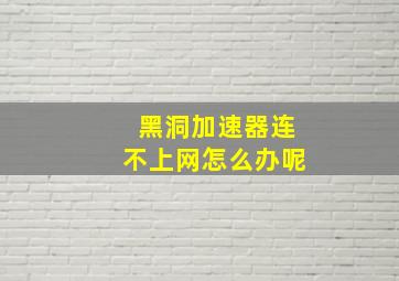 黑洞加速器连不上网怎么办呢