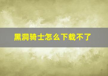 黑洞骑士怎么下载不了