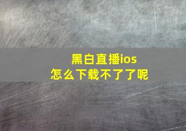 黑白直播ios怎么下载不了了呢