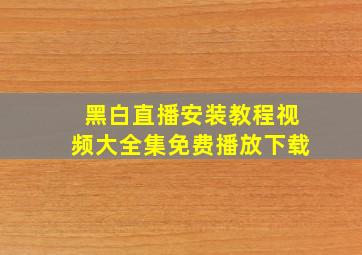 黑白直播安装教程视频大全集免费播放下载