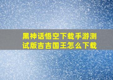 黑神话悟空下载手游测试版吉吉国王怎么下载