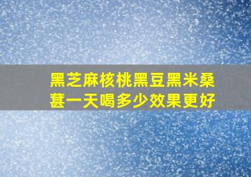 黑芝麻核桃黑豆黑米桑葚一天喝多少效果更好